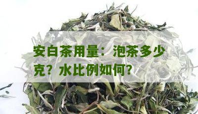 安白茶用量：泡茶多少克？水比例如何？