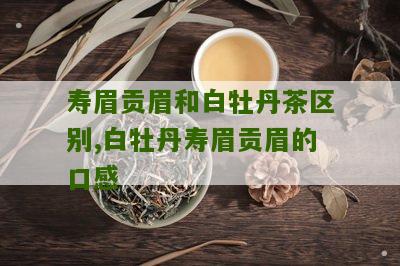 寿眉贡眉和白牡丹茶区别,白牡丹寿眉贡眉的口感