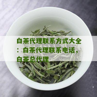 白茶代理联系方式大全：白茶代理联系电话，白茶总代理