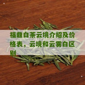 福鼎白茶云境介绍及价格表，云境和云雾白区别