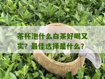 茶杯泡什么白茶好喝又实？最佳选择是什么？