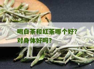 喝白茶和红茶哪个好？对身体好吗？