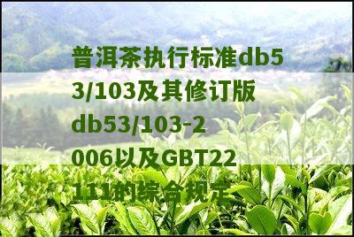 普洱茶执行标准db53/103及其修订版db53/103-2006以及GBT22111的综合规定