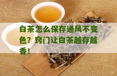 白茶怎么保存通风不变色？窍门让白茶越存越香！