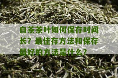 白茶茶叶如何保存时间长？最佳存方法和保存最好的方法是什么？