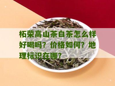 柘荣高山茶白茶怎么样好喝吗？价格如何？地理标识在哪？