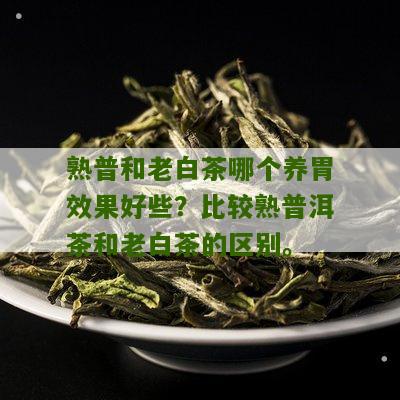 熟普和老白茶哪个养胃效果好些？比较熟普洱茶和老白茶的区别。