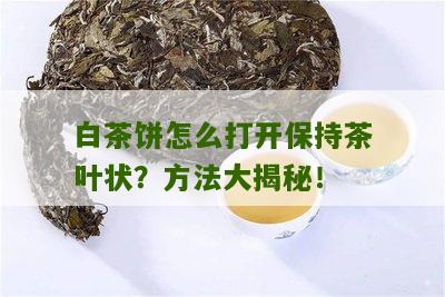 白茶饼怎么打开保持茶叶状？方法大揭秘！