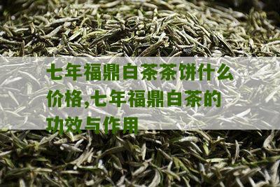 七年福鼎白茶茶饼什么价格,七年福鼎白茶的功效与作用