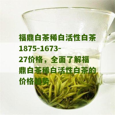 福鼎白茶稀白活性白茶1875-1673-27价格，全面了解福鼎白茶稀白活性白茶的价格趋势