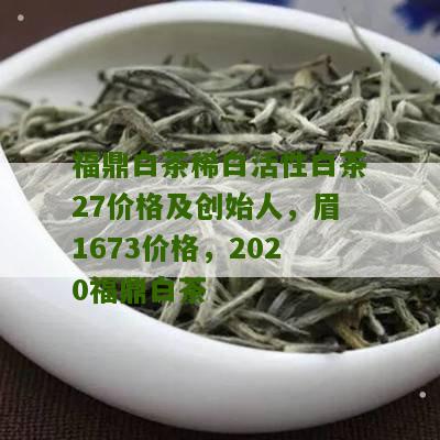 福鼎白茶稀白活性白茶27价格及创始人，眉1673价格，2020福鼎白茶