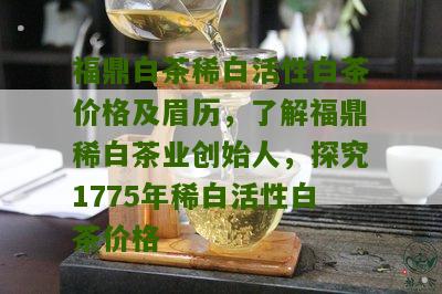 福鼎白茶稀白活性白茶价格及眉历，了解福鼎稀白茶业创始人，探究1775年稀白活性白茶价格