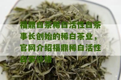 福鼎白茶稀白活性白茶事长创始的稀白茶业，官网介绍福鼎稀白活性白茶价格