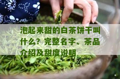 泡起来甜的白茶饼干叫什么？完整名字、茶品介绍及甜度说明