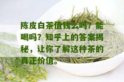 陈皮白茶值钱么吗？能喝吗？知乎上的答案揭秘，让你了解这种茶的真正价值。