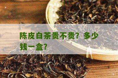 陈皮白茶贵不贵？多少钱一盒？