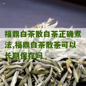 福鼎白茶散白茶正确煮法,福鼎白茶散茶可以长期保存吗