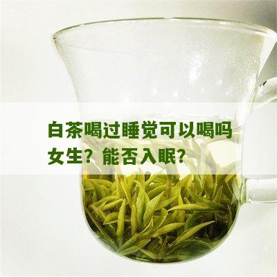 白茶喝过睡觉可以喝吗女生？能否入眠？