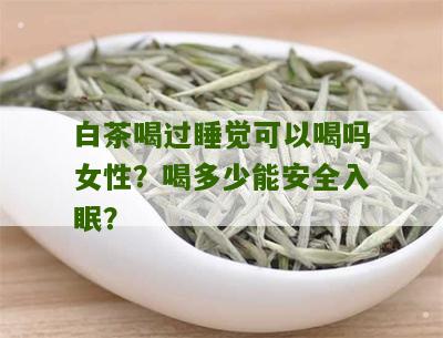 白茶喝过睡觉可以喝吗女性？喝多少能安全入眠？