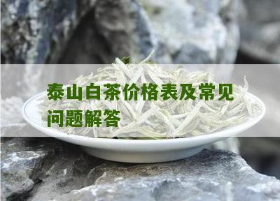 泰山白茶价格表及常见问题解答