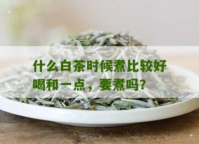 什么白茶时候煮比较好喝和一点，要煮吗？