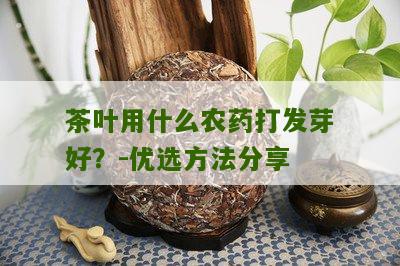 茶叶用什么农药打发芽好？-优选方法分享