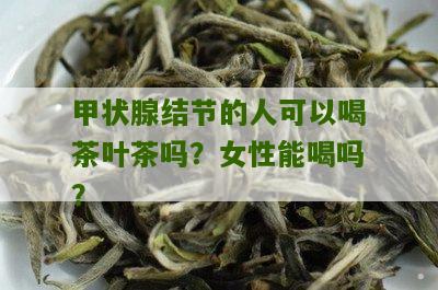 甲状腺结节的人可以喝茶叶茶吗？女性能喝吗？