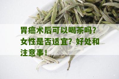 胃癌术后可以喝茶吗？女性是否适宜？好处和注意事！