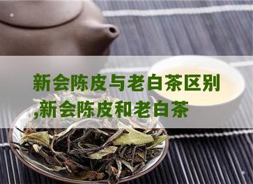 新会陈皮与老白茶区别,新会陈皮和老白茶