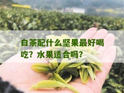 白茶配什么坚果最好喝吃？水果适合吗？