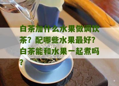 白茶加什么水果做调饮茶？配哪些水果最好？白茶能和水果一起煮吗？