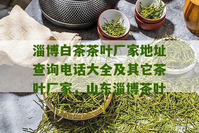 淄博白茶茶叶厂家地址查询电话大全及其它茶叶厂家，山东淄博茶叶