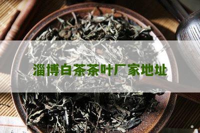 淄博白茶茶叶厂家地址