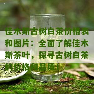 佳木斯古树白茶价格表和图片：全面了解佳木斯茶叶，探寻古树白茶的价格和品质！