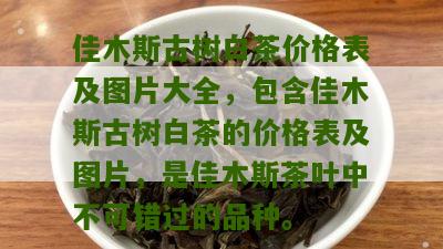 佳木斯古树白茶价格表及图片大全，包含佳木斯古树白茶的价格表及图片，是佳木斯茶叶中不可错过的品种。