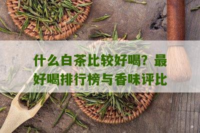 什么白茶比较好喝？最好喝排行榜与香味评比