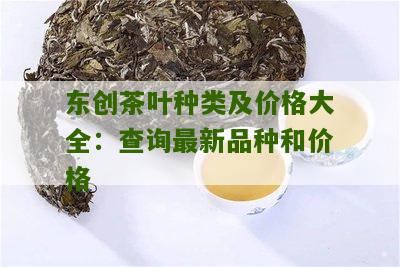 东创茶叶种类及价格大全：查询最新品种和价格