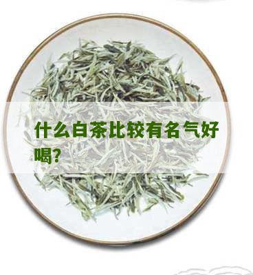 什么白茶比较有名气好喝？