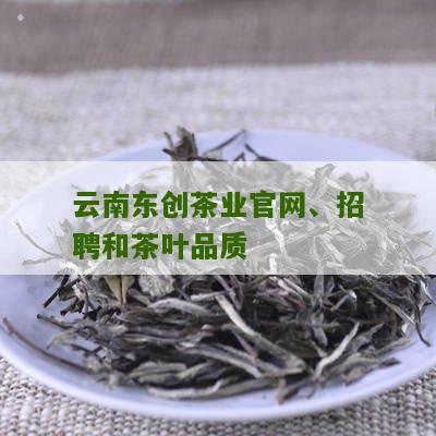 云南东创茶业官网、招聘和茶叶品质