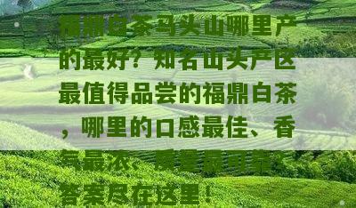 福鼎白茶马头山哪里产的最好？知名山头产区最值得品尝的福鼎白茶，哪里的口感最佳、香气最浓、质量最可靠？答案尽在这里！