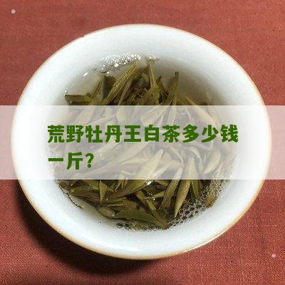 荒野牡丹王白茶多少钱一斤？