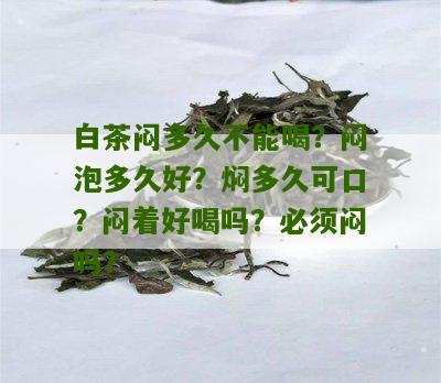 白茶闷多久不能喝？闷泡多久好？焖多久可口？闷着好喝吗？必须闷吗？