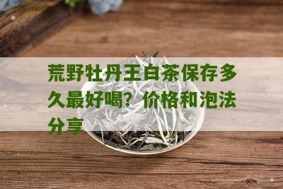 荒野牡丹王白茶保存多久最好喝？价格和泡法分享