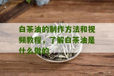 白茶油的制作方法和视频教程，了解白茶油是什么做的