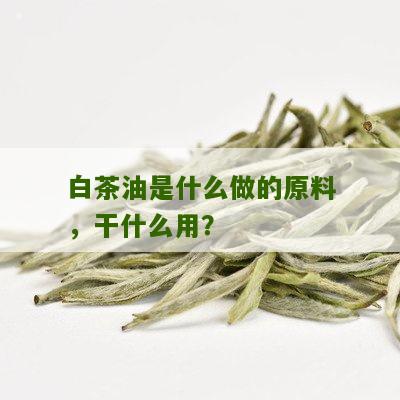 白茶油是什么做的原料，干什么用？