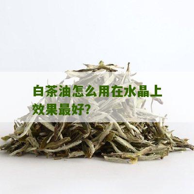 白茶油怎么用在水晶上效果最好？