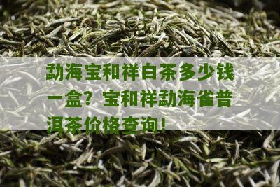 勐海宝和祥白茶多少钱一盒？宝和祥勐海雀普洱茶价格查询！