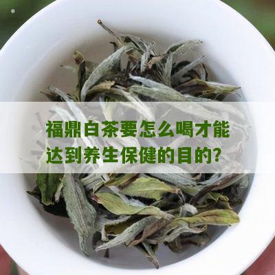 福鼎白茶要怎么喝才能达到养生保健的目的？