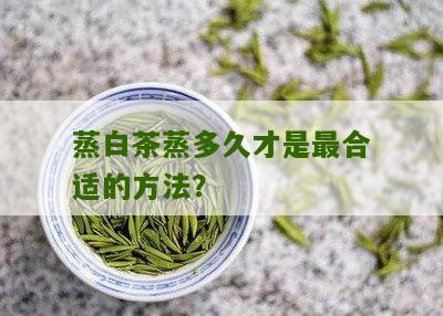 蒸白茶蒸多久才是最合适的方法？