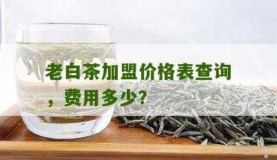 老白茶加盟价格表查询，费用多少？